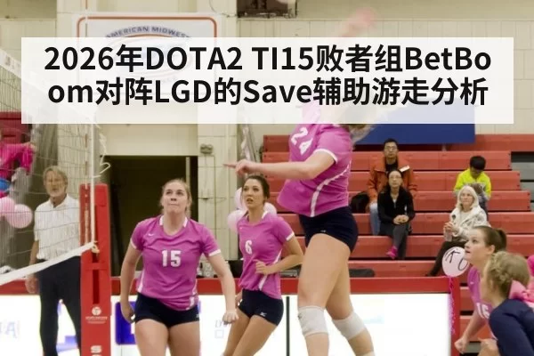 2026年DOTA2 TI15败者组BetBoom对阵LGD的Save辅助游走分析