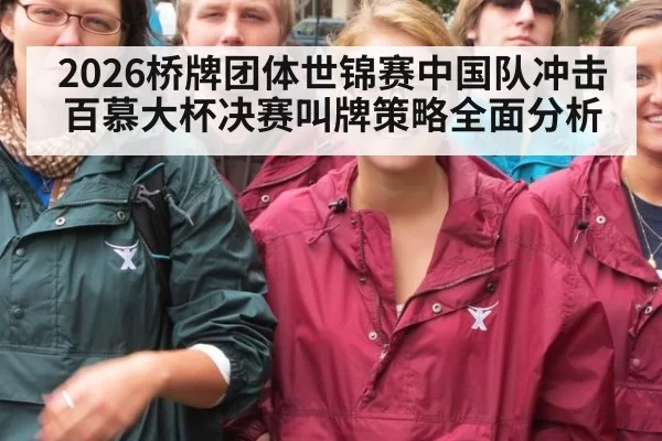 2026桥牌团体世锦赛中国队冲击百慕大杯决赛叫牌策略全面分析